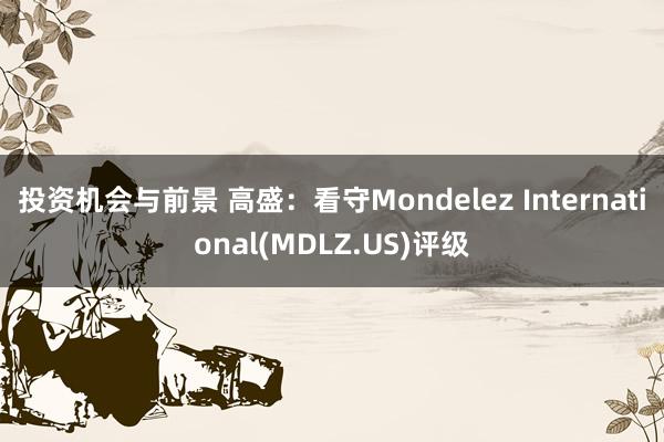 投资机会与前景 高盛：看守Mondelez International(MDLZ.US)评级