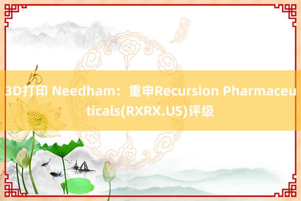 3D打印 Needham：重申Recursion Pharmaceuticals(RXRX.US)评级