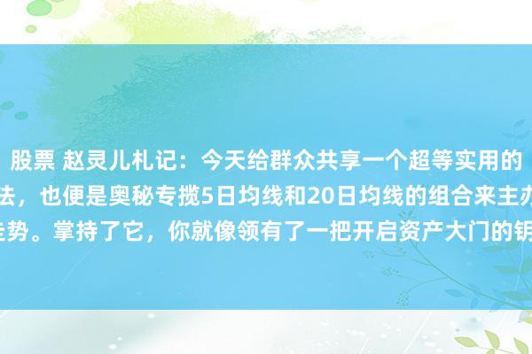 股票 赵灵儿札记：今天给群众共享一个超等实用的炒股技能—520均线战法，也便是奥秘专揽5日均线和20日均线的组合来主办股票走势。掌持了它，你就像领有了一把开启资产大门的钥匙！一、5日均线与20日均线的...