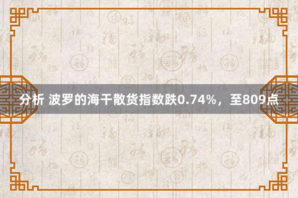 分析 波罗的海干散货指数跌0.74%，至809点