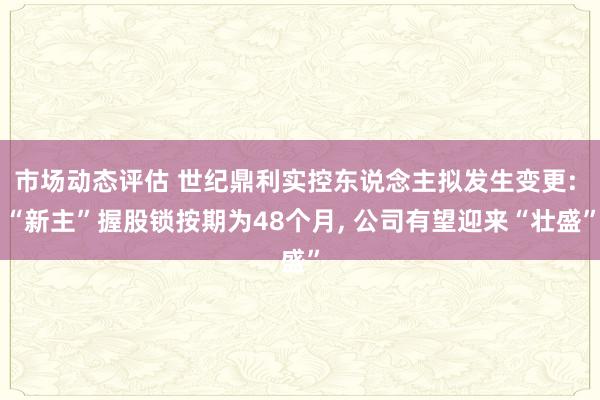 市场动态评估 世纪鼎利实控东说念主拟发生变更: “新主”握股锁按期为48个月, 公司有望迎来“壮盛”