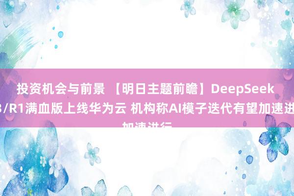 投资机会与前景 【明日主题前瞻】DeepSeek V3/R1满血版上线华为云 机构称AI模子迭代有望加速进行