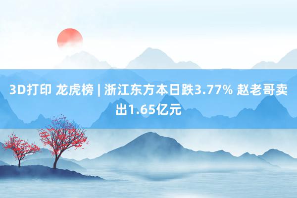 3D打印 龙虎榜 | 浙江东方本日跌3.77% 赵老哥卖出1.65亿元