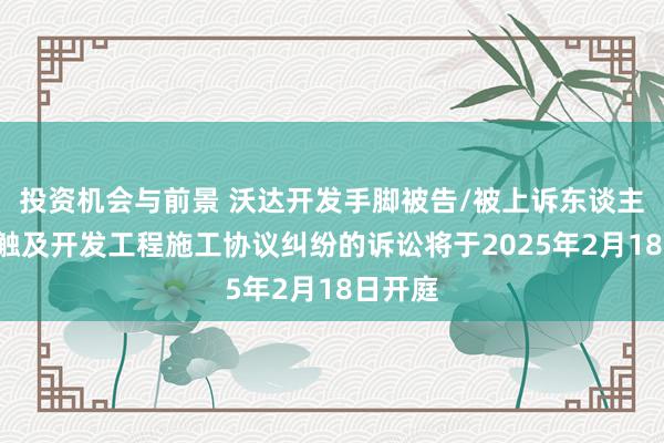 投资机会与前景 沃达开发手脚被告/被上诉东谈主的1起触及开发工程施工协议纠纷的诉讼将于2025年2月18日开庭