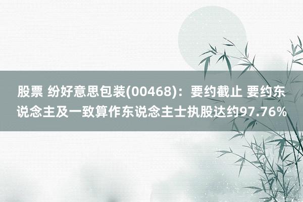 股票 纷好意思包装(00468)：要约截止 要约东说念主及一致算作东说念主士执股达约97.76%