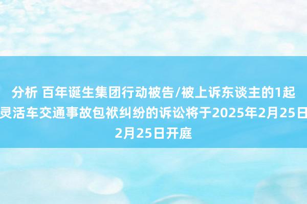 分析 百年诞生集团行动被告/被上诉东谈主的1起波及灵活车交通事故包袱纠纷的诉讼将于2025年2月25日开庭