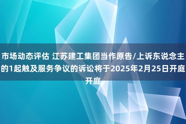 市场动态评估 江苏建工集团当作原告/上诉东说念主的1起触及服务争议的诉讼将于2025年2月25日开庭