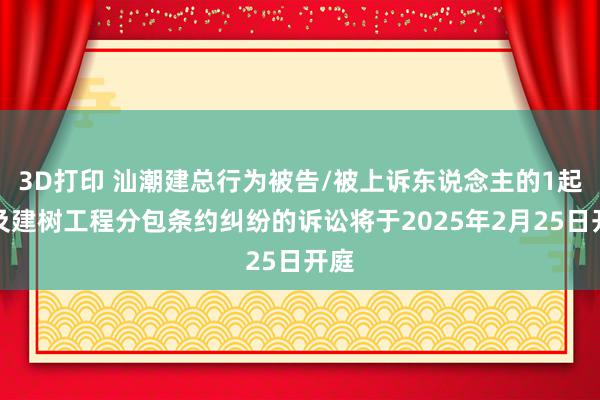 3D打印 汕潮建总行为被告/被上诉东说念主的1起波及建树工程分包条约纠纷的诉讼将于2025年2月25日开庭