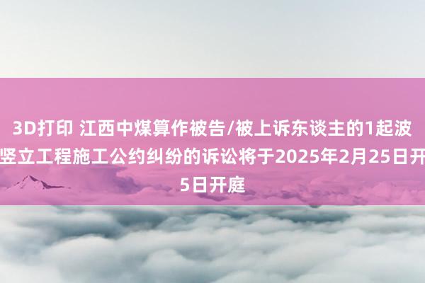 3D打印 江西中煤算作被告/被上诉东谈主的1起波及竖立工程施工公约纠纷的诉讼将于2025年2月25日开庭