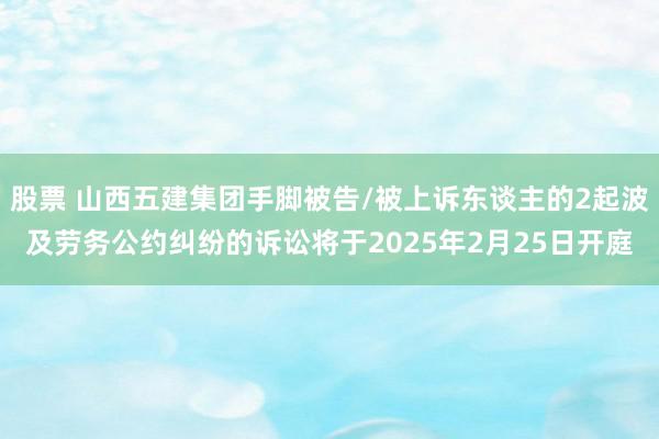 股票 山西五建集团手脚被告/被上诉东谈主的2起波及劳务公约纠纷的诉讼将于2025年2月25日开庭