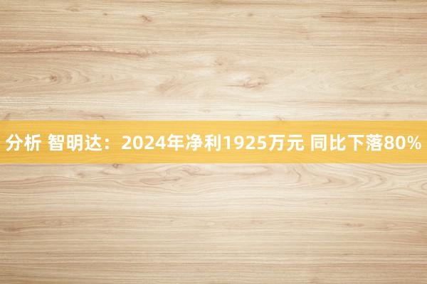 分析 智明达：2024年净利1925万元 同比下落80%