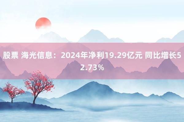 股票 海光信息：2024年净利19.29亿元 同比增长52.73%