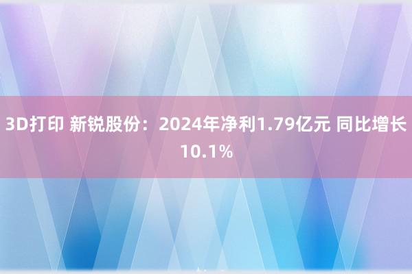 3D打印 新锐股份：2024年净利1.79亿元 同比增长10.1%