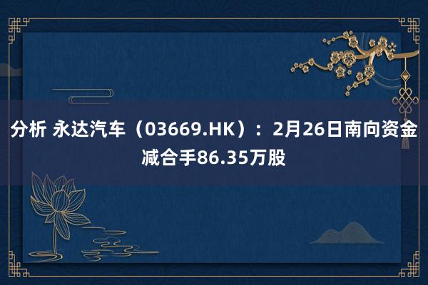 分析 永达汽车（03669.HK）：2月26日南向资金减合手86.35万股