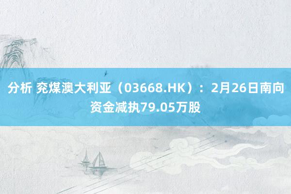 分析 兖煤澳大利亚（03668.HK）：2月26日南向资金减执79.05万股