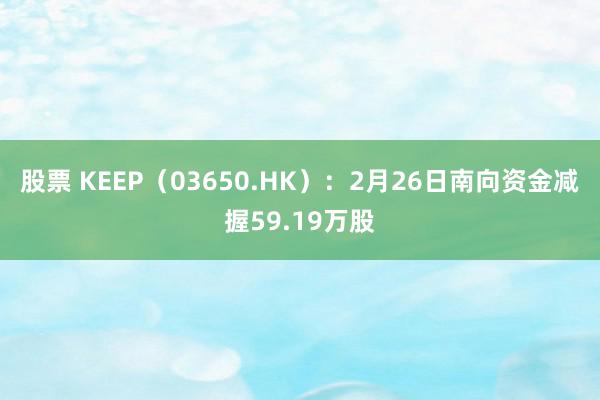 股票 KEEP（03650.HK）：2月26日南向资金减握59.19万股