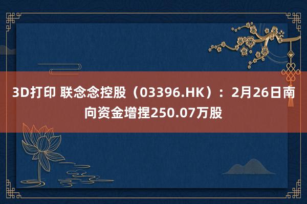 3D打印 联念念控股（03396.HK）：2月26日南向资金增捏250.07万股