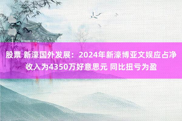 股票 新濠国外发展：2024年新濠博亚文娱应占净收入为4350万好意思元 同比扭亏为盈