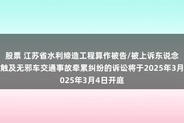 股票 江苏省水利缔造工程算作被告/被上诉东说念主的1起触及无邪车交通事故牵累纠纷的诉讼将于2025年3月4日开庭