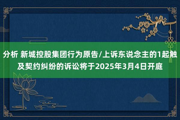 分析 新城控股集团行为原告/上诉东说念主的1起触及契约纠纷的诉讼将于2025年3月4日开庭