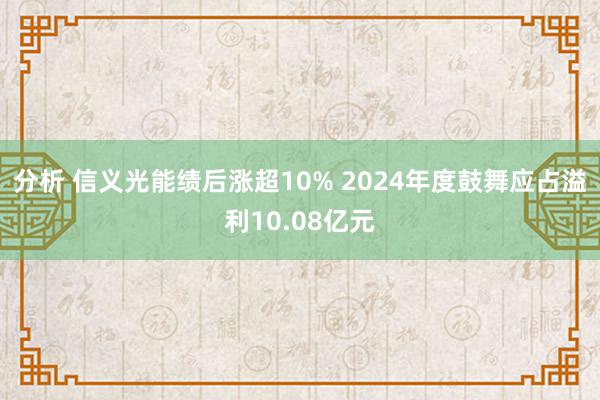 分析 信义光能绩后涨超10% 2024年度鼓舞应占溢利10.08亿元