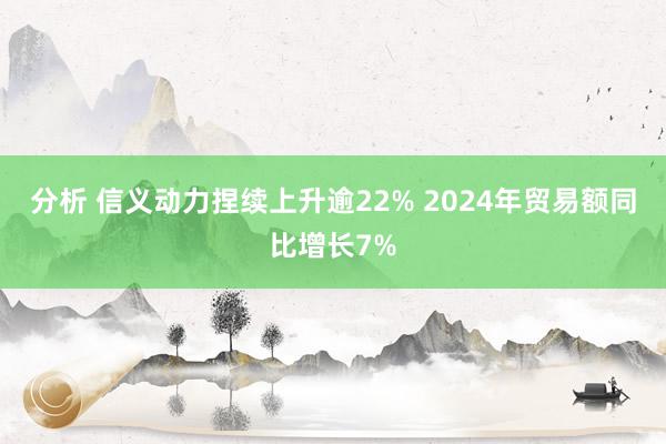 分析 信义动力捏续上升逾22% 2024年贸易额同比增长7%