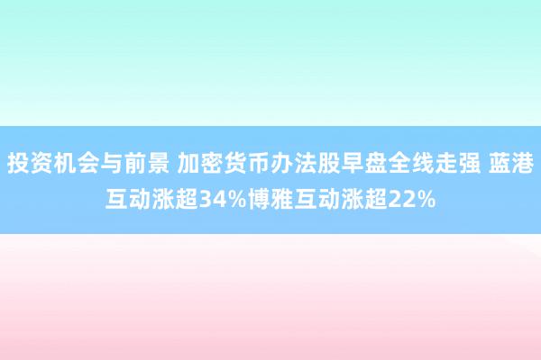 投资机会与前景 加密货币办法股早盘全线走强 蓝港互动涨超34%博雅互动涨超22%