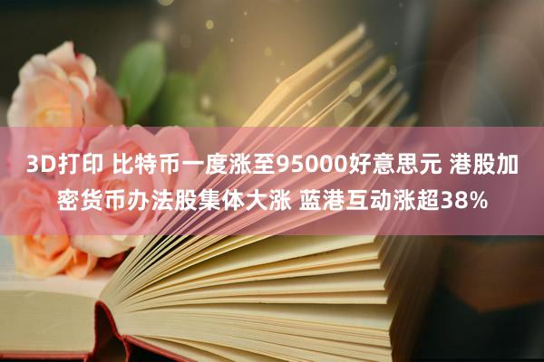 3D打印 比特币一度涨至95000好意思元 港股加密货币办法股集体大涨 蓝港互动涨超38%