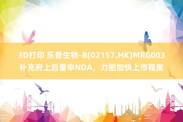 3D打印 乐普生物-B(02157.HK)MRG003补充府上后重申NDA，力图加快上市程度