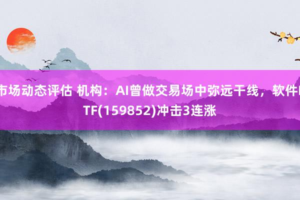 市场动态评估 机构：AI曾做交易场中弥远干线，软件ETF(159852)冲击3连涨