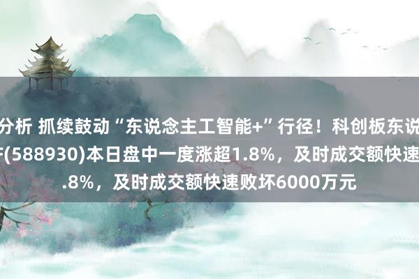 分析 抓续鼓动“东说念主工智能+”行径！科创板东说念主工智能ETF(588930)本日盘中一度涨超1.8%，及时成交额快速败坏6000万元