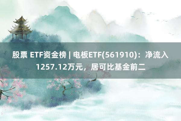 股票 ETF资金榜 | 电板ETF(561910)：净流入1257.12万元，居可比基金前二