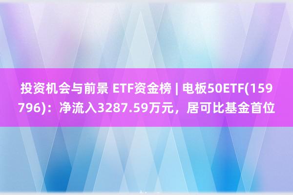 投资机会与前景 ETF资金榜 | 电板50ETF(159796)：净流入3287.59万元，居可比基金首位