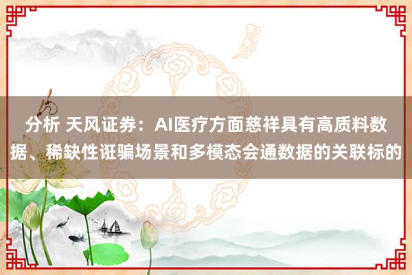 分析 天风证券：AI医疗方面慈祥具有高质料数据、稀缺性诳骗场景和多模态会通数据的关联标的