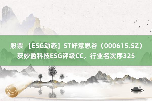 股票 【ESG动态】ST好意思谷（000615.SZ）获妙盈科技ESG评级CC，行业名次序325