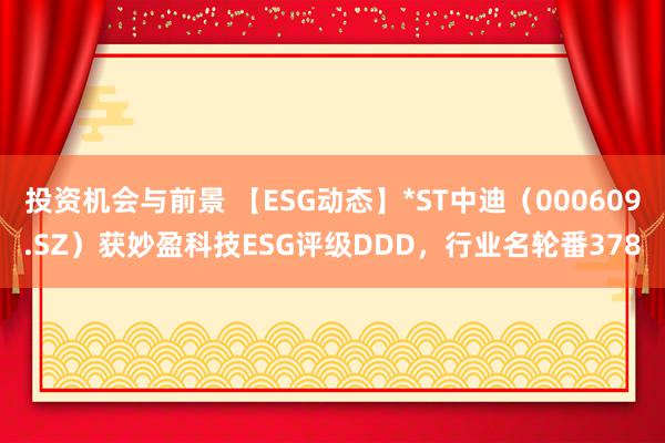 投资机会与前景 【ESG动态】*ST中迪（000609.SZ）获妙盈科技ESG评级DDD，行业名轮番378