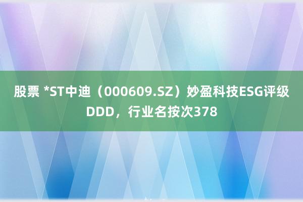 股票 *ST中迪（000609.SZ）妙盈科技ESG评级DDD，行业名按次378