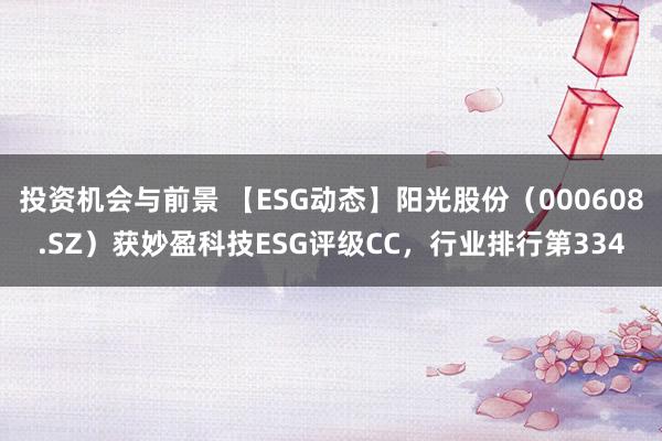 投资机会与前景 【ESG动态】阳光股份（000608.SZ）获妙盈科技ESG评级CC，行业排行第334