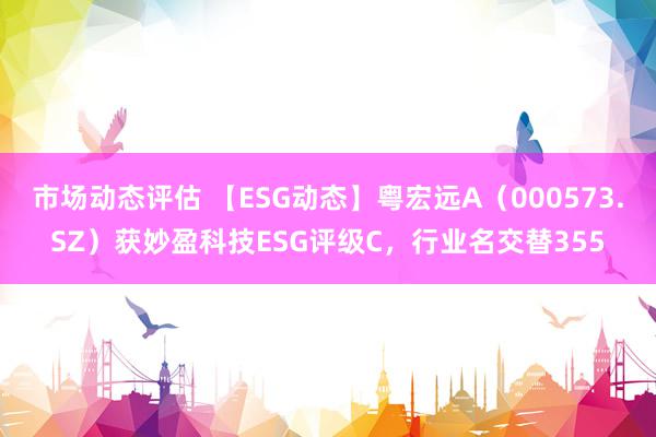 市场动态评估 【ESG动态】粤宏远A（000573.SZ）获妙盈科技ESG评级C，行业名交替355