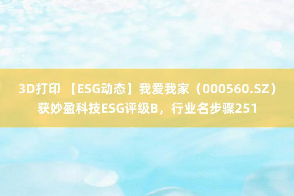 3D打印 【ESG动态】我爱我家（000560.SZ）获妙盈科技ESG评级B，行业名步骤251