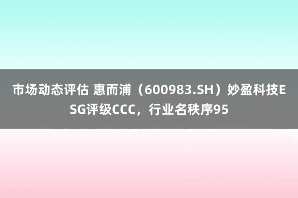 市场动态评估 惠而浦（600983.SH）妙盈科技ESG评级CCC，行业名秩序95