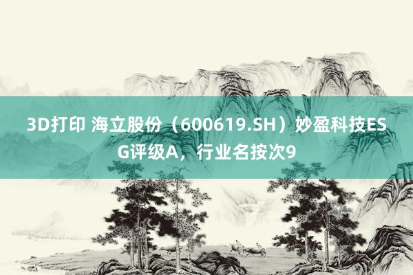 3D打印 海立股份（600619.SH）妙盈科技ESG评级A，行业名按次9