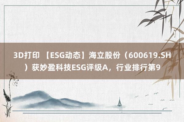 3D打印 【ESG动态】海立股份（600619.SH）获妙盈科技ESG评级A，行业排行第9