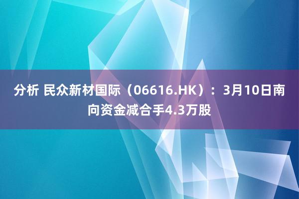 分析 民众新材国际（06616.HK）：3月10日南向资金减合手4.3万股