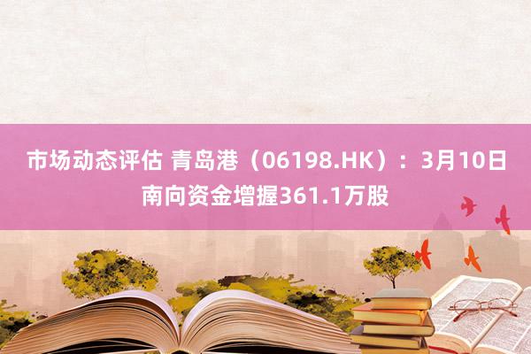 市场动态评估 青岛港（06198.HK）：3月10日南向资金增握361.1万股