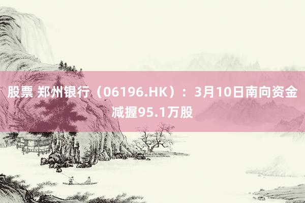 股票 郑州银行（06196.HK）：3月10日南向资金减握95.1万股