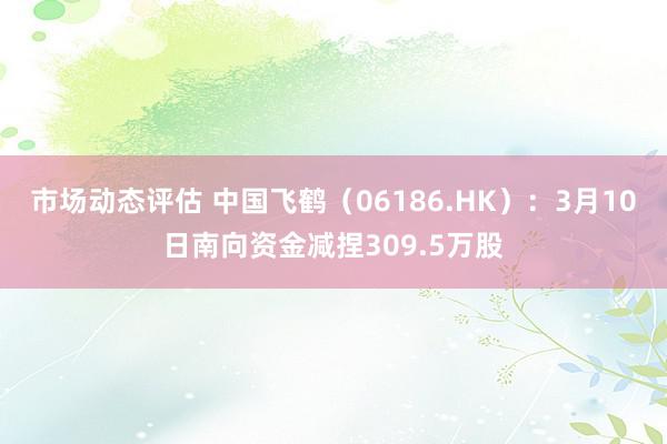 市场动态评估 中国飞鹤（06186.HK）：3月10日南向资金减捏309.5万股