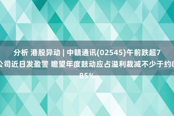 分析 港股异动 | 中赣通讯(02545)午前跌超7% 公司近日发盈警 瞻望年度鼓动应占溢利裁减不少于约85%