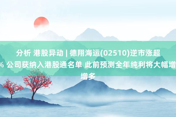 分析 港股异动 | 德翔海运(02510)逆市涨超7% 公司获纳入港股通名单 此前预测全年纯利将大幅增多