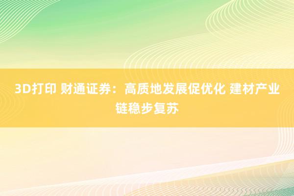 3D打印 财通证券：高质地发展促优化 建材产业链稳步复苏